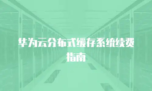 华为云分布式缓存系统续费指南
