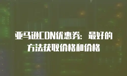 亚马逊CDN优惠券：最好的方法获取价格和价格