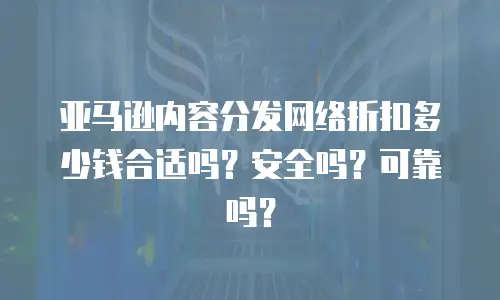亚马逊内容分发网络折扣多少钱合适吗？安全吗？可靠吗？