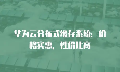 华为云分布式缓存系统：价格实惠，性价比高