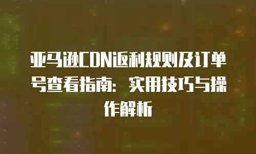 亚马逊CDN返利规则及订单号查看指南：实用技巧与操作解析