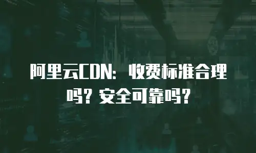 阿里云CDN：收费标准合理吗？安全可靠吗？