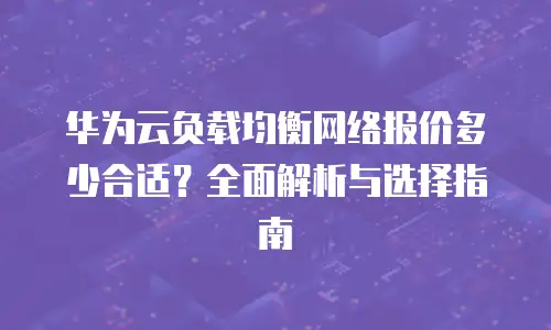 华为云负载均衡网络报价多少合适？全面解析与选择指南  