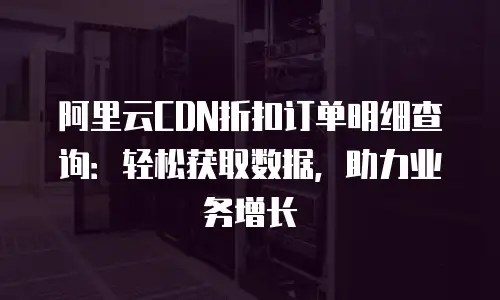 阿里云CDN折扣订单明细查询：轻松获取数据，助力业务增长