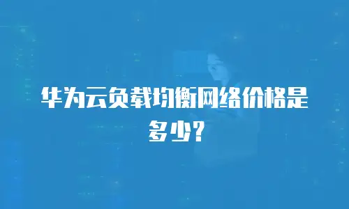 华为云负载均衡网络价格是多少？