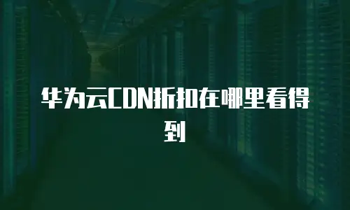 华为云CDN折扣在哪里看得到