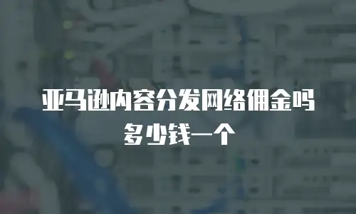 亚马逊内容分发网络佣金吗多少钱一个