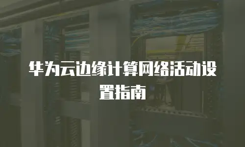 华为云边缘计算网络活动设置指南