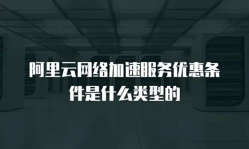 阿里云网络加速服务优惠条件是什么类型的