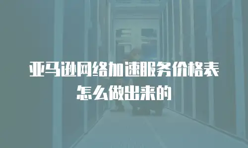 亚马逊网络加速服务价格表怎么做出来的