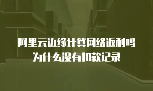 阿里云边缘计算网络返利吗为什么没有扣款记录