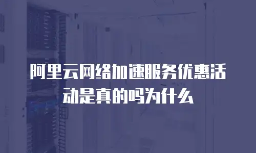 阿里云网络加速服务优惠活动是真的吗为什么