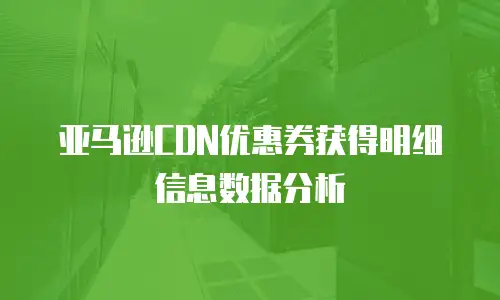 亚马逊CDN优惠券获得明细信息数据分析