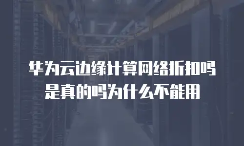 华为云边缘计算网络折扣吗是真的吗为什么不能用