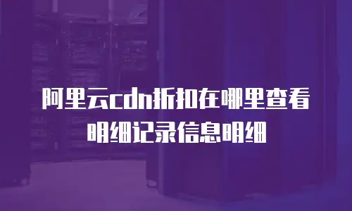 阿里云cdn折扣在哪里查看明细记录信息明细