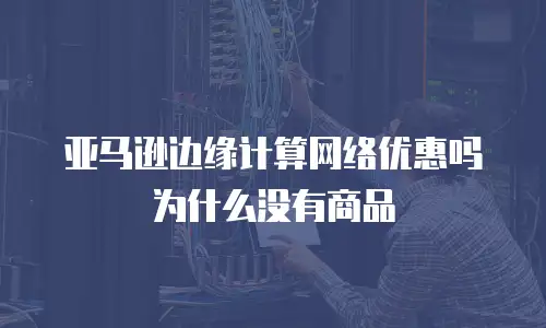 亚马逊边缘计算网络优惠吗为什么没有商品