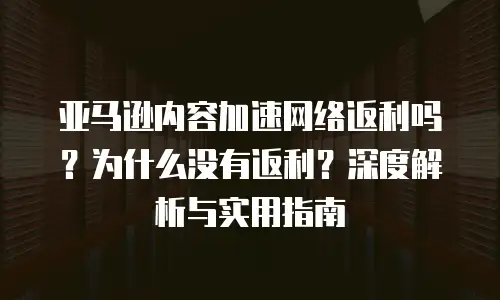 亚马逊内容加速网络返利吗？为什么没有返利？深度解析与实用指南