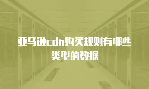 亚马逊cdn购买规则有哪些类型的数据