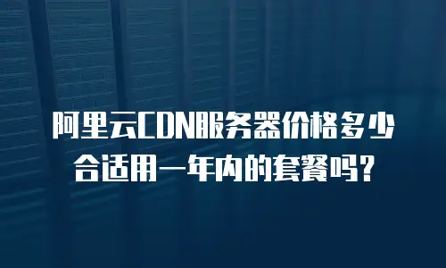 阿里云CDN服务器价格多少合适用一年内的套餐吗？
