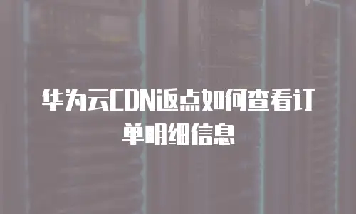 华为云CDN返点如何查看订单明细信息