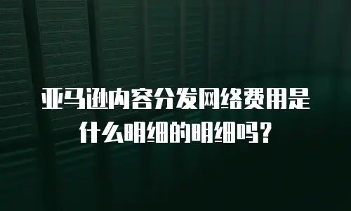 亚马逊内容分发网络费用是什么明细的明细吗？