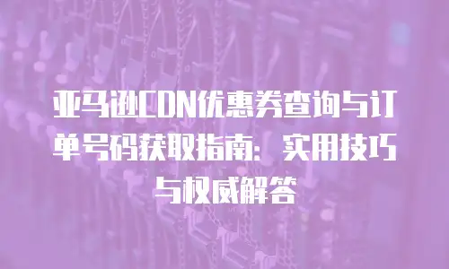 亚马逊CDN优惠券查询与订单号码获取指南：实用技巧与权威解答