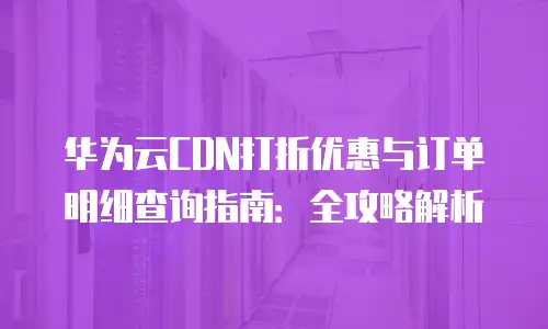 华为云CDN打折优惠与订单明细查询指南：全攻略解析