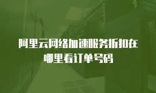 阿里云网络加速服务折扣在哪里看订单号码