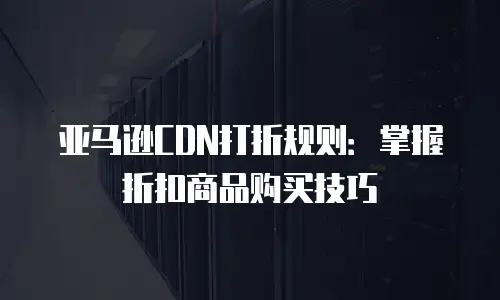 亚马逊CDN打折规则：掌握折扣商品购买技巧