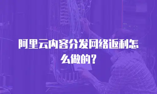 阿里云内容分发网络返利怎么做的？