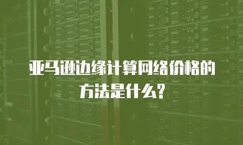 亚马逊边缘计算网络价格的方法是什么?
