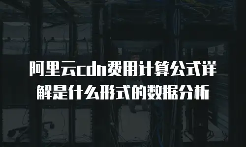 阿里云cdn费用计算公式详解是什么形式的数据分析