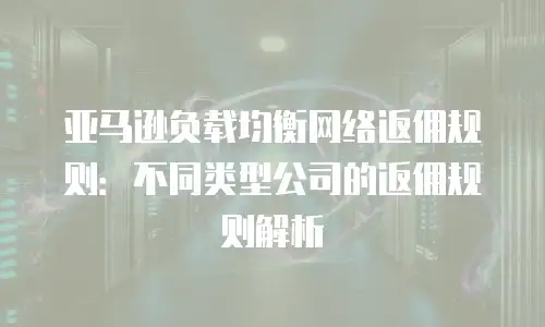 亚马逊负载均衡网络返佣规则：不同类型公司的返佣规则解析