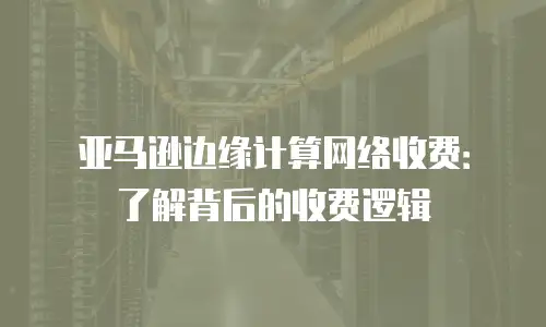亚马逊边缘计算网络收费：了解背后的收费逻辑