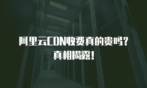 阿里云CDN收费真的贵吗？真相揭露！