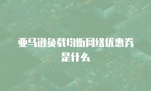亚马逊负载均衡网络优惠券是什么