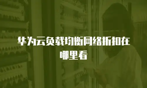 华为云负载均衡网络折扣在哪里看