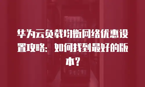 华为云负载均衡网络优惠设置攻略：如何找到最好的版本？