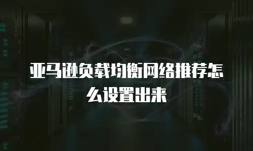 亚马逊负载均衡网络推荐怎么设置出来