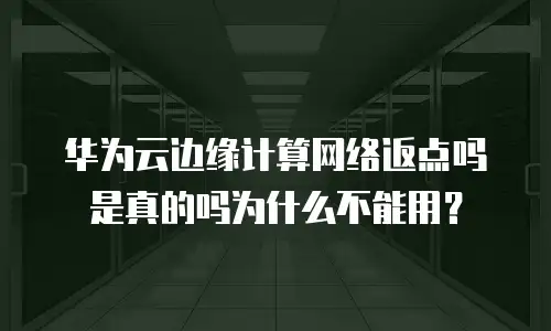 华为云边缘计算网络返点吗是真的吗为什么不能用？