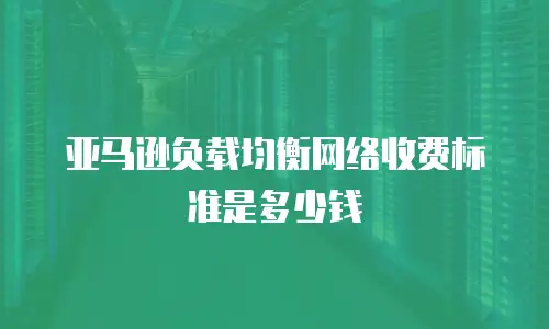 亚马逊负载均衡网络收费标准是多少钱