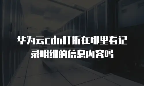 华为云cdn打折在哪里看记录明细的信息内容吗
