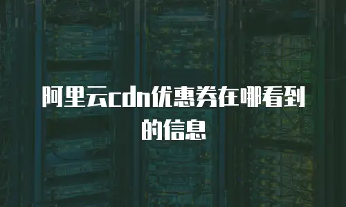 阿里云cdn优惠券在哪看到的信息
