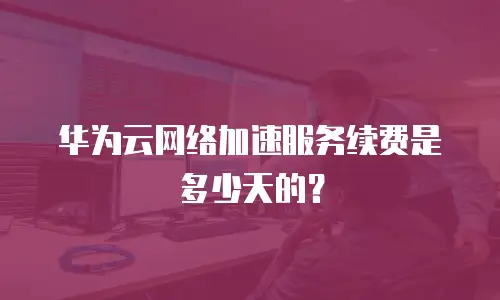 华为云网络加速服务续费是多少天的？