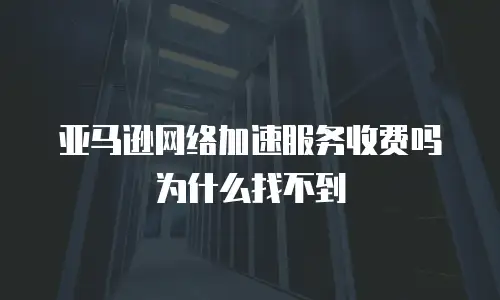 亚马逊网络加速服务收费吗为什么找不到