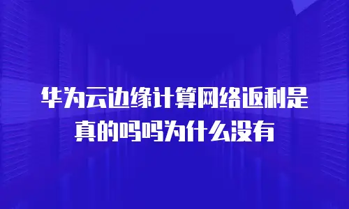 华为云边缘计算网络返利是真的吗吗为什么没有