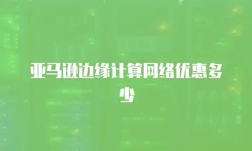 亚马逊边缘计算网络优惠多少
