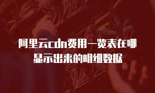 阿里云cdn费用一览表在哪显示出来的明细数据