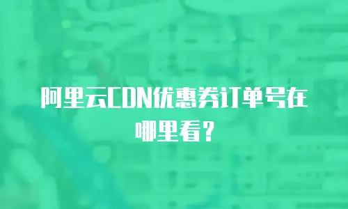阿里云CDN优惠券订单号在哪里看？