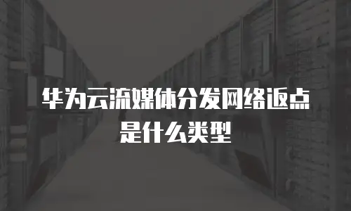 华为云流媒体分发网络返点是什么类型